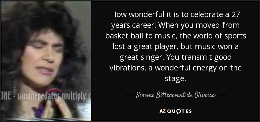 How wonderful it is to celebrate a 27 years career! When you moved from basket ball to music, the world of sports lost a great player, but music won a great singer. You transmit good vibrations, a wonderful energy on the stage. - Simone Bittencourt de Oliveira