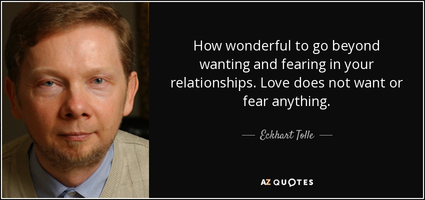 How wonderful to go beyond wanting and fearing in your relationships. Love does not want or fear anything. - Eckhart Tolle