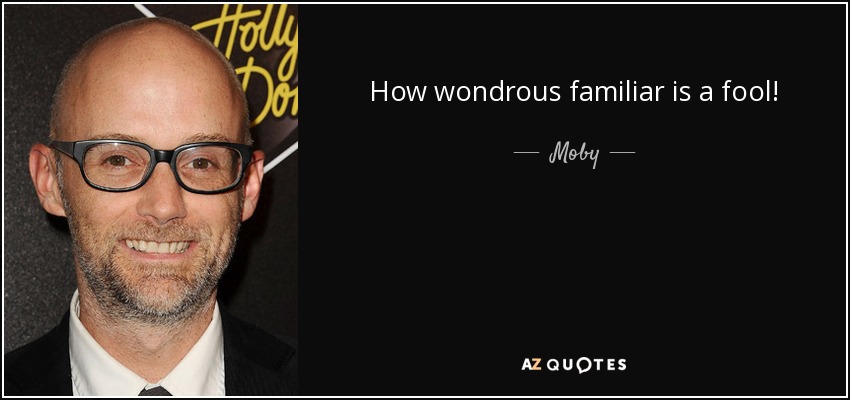 How wondrous familiar is a fool! - Moby