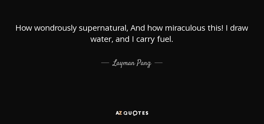 How wondrously supernatural, And how miraculous this! I draw water, and I carry fuel. - Layman Pang