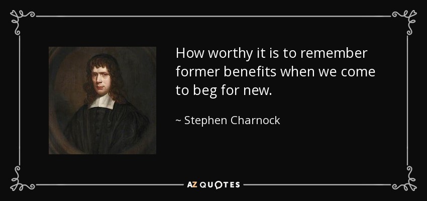 How worthy it is to remember former benefits when we come to beg for new. - Stephen Charnock