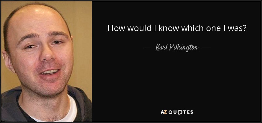 How would I know which one I was? - Karl Pilkington