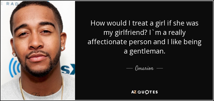 How would I treat a girl if she was my girlfriend? I`m a really affectionate person and I like being a gentleman. - Omarion