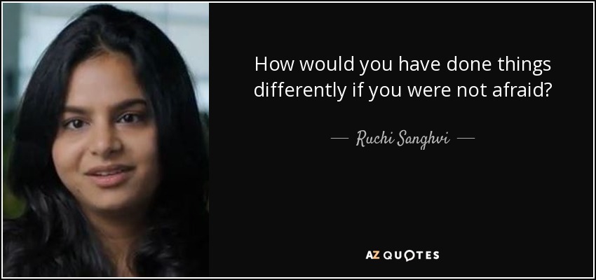 How would you have done things differently if you were not afraid? - Ruchi Sanghvi