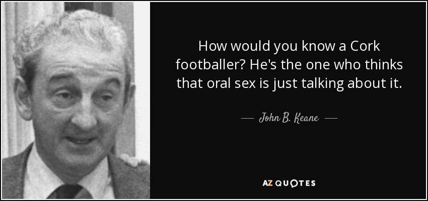 How would you know a Cork footballer? He's the one who thinks that oral sex is just talking about it. - John B. Keane