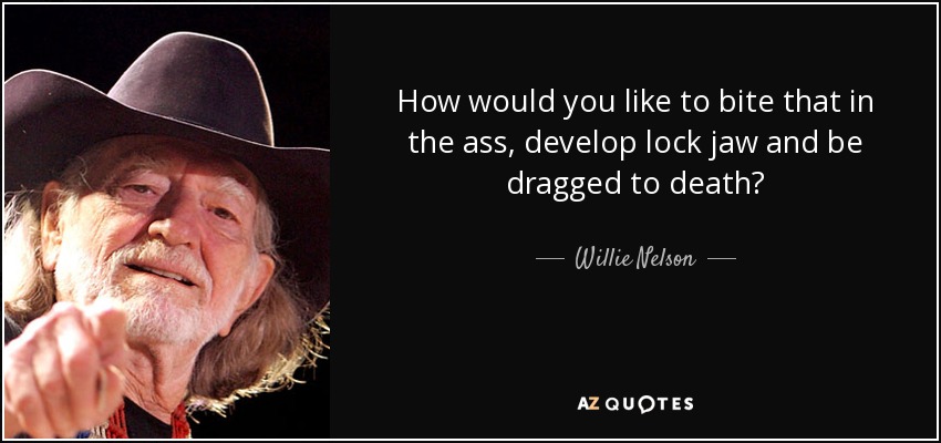 How would you like to bite that in the ass, develop lock jaw and be dragged to death? - Willie Nelson