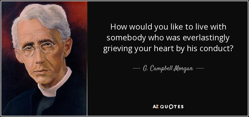 How would you like to live with somebody who was everlastingly grieving your heart by his conduct? - G. Campbell Morgan