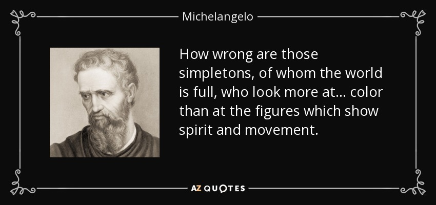 How wrong are those simpletons, of whom the world is full, who look more at... color than at the figures which show spirit and movement. - Michelangelo