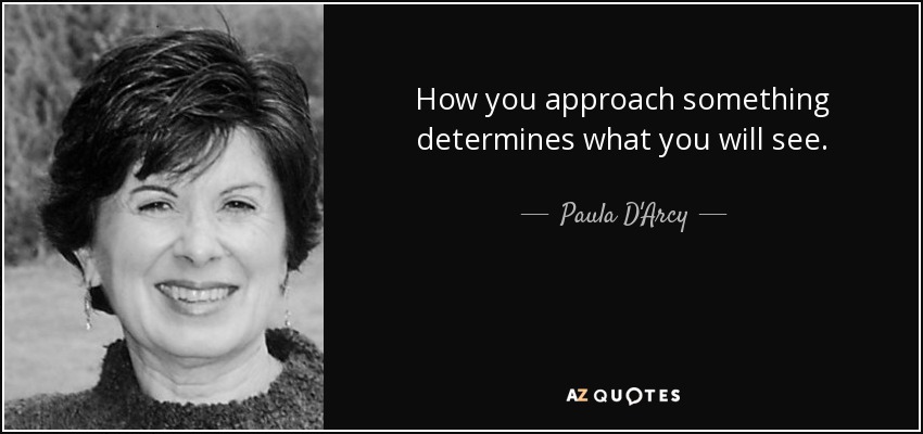 How you approach something determines what you will see. - Paula D'Arcy