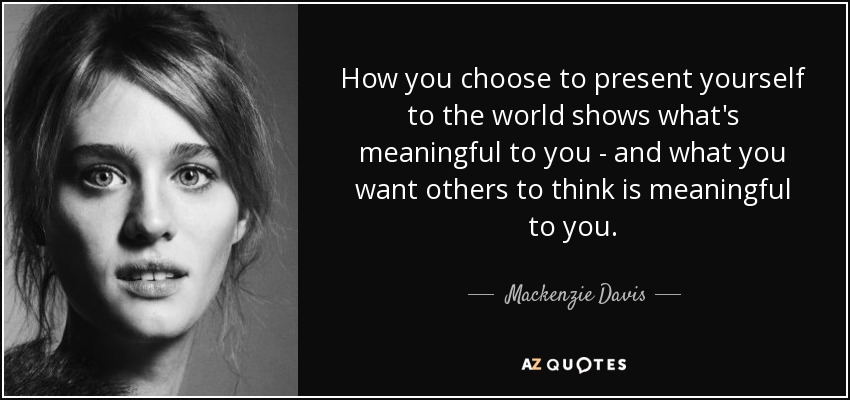 How you choose to present yourself to the world shows what's meaningful to you - and what you want others to think is meaningful to you. - Mackenzie Davis