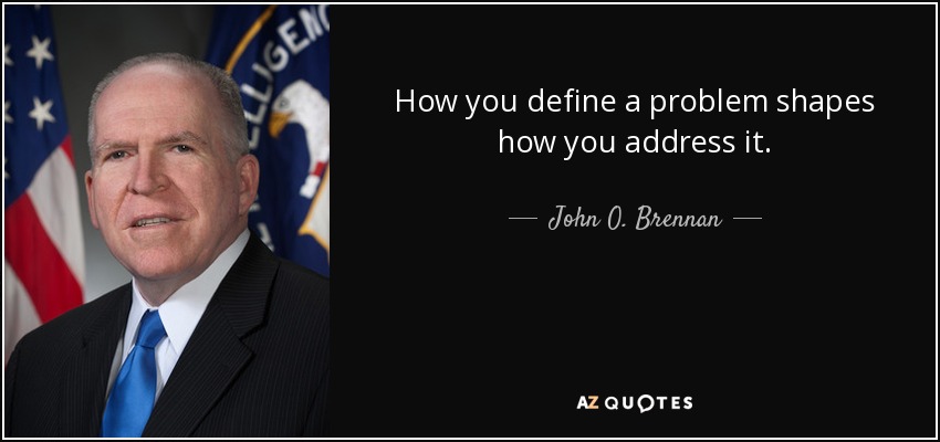How you define a problem shapes how you address it. - John O. Brennan