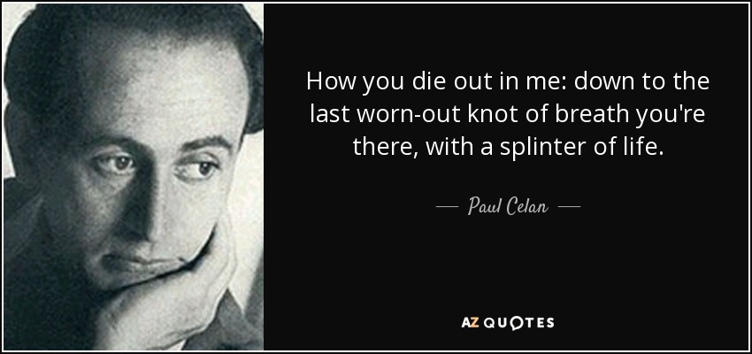 How you die out in me: down to the last worn-out knot of breath you're there, with a splinter of life. - Paul Celan