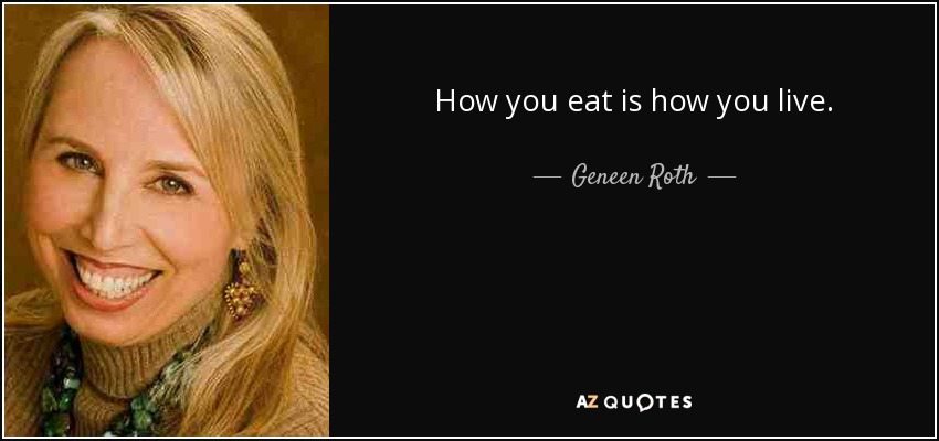 How you eat is how you live. - Geneen Roth