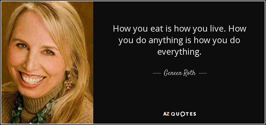 How you eat is how you live. How you do anything is how you do everything. - Geneen Roth