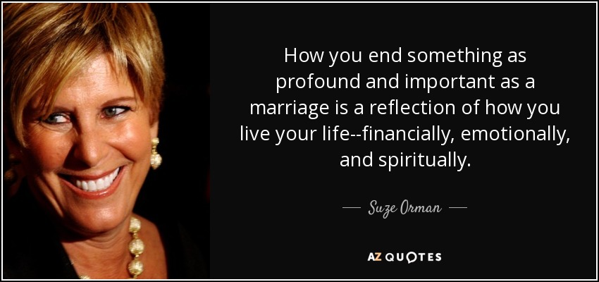 How you end something as profound and important as a marriage is a reflection of how you live your life--financially, emotionally, and spiritually. - Suze Orman