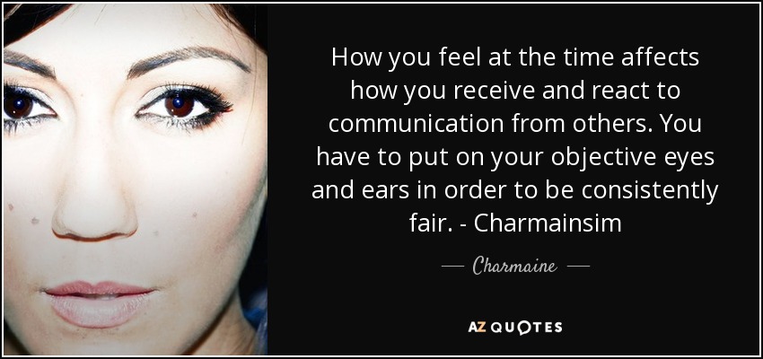 How you feel at the time affects how you receive and react to communication from others. You have to put on your objective eyes and ears in order to be consistently fair. - Charmainsim - Charmaine