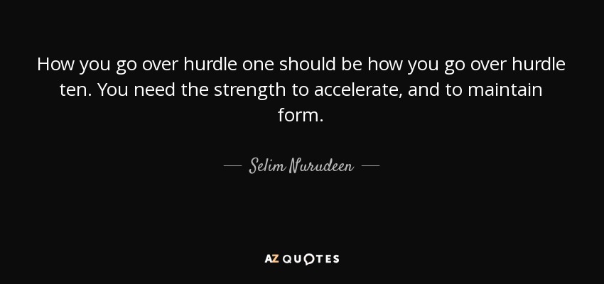 How you go over hurdle one should be how you go over hurdle ten. You need the strength to accelerate, and to maintain form. - Selim Nurudeen
