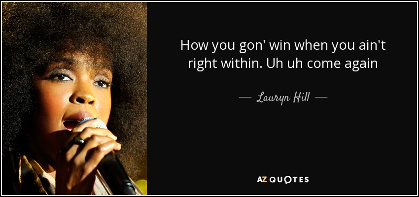 How you gon' win when you ain't right within. Uh uh come again - Lauryn Hill