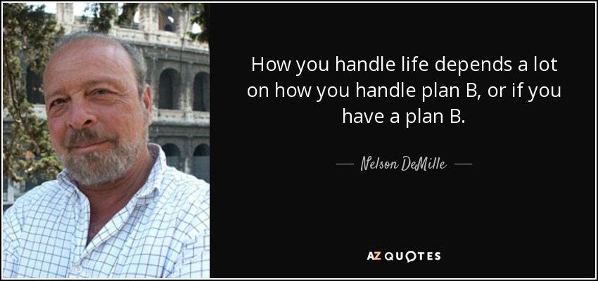 How you handle life depends a lot on how you handle plan B, or if you have a plan B. - Nelson DeMille