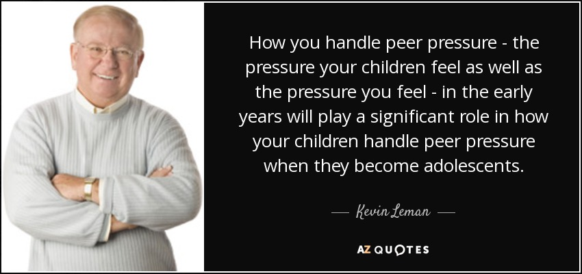 How you handle peer pressure - the pressure your children feel as well as the pressure you feel - in the early years will play a significant role in how your children handle peer pressure when they become adolescents. - Kevin Leman
