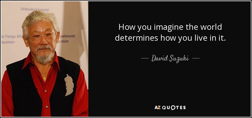 How you imagine the world determines how you live in it. - David Suzuki