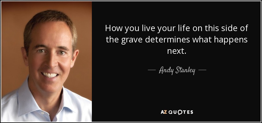 How you live your life on this side of the grave determines what happens next. - Andy Stanley