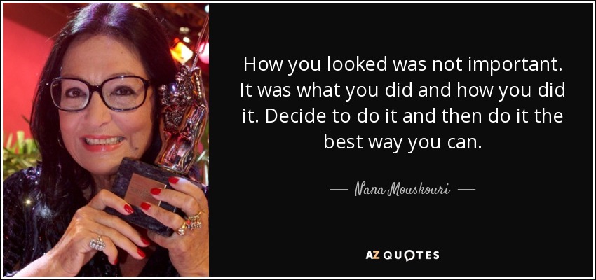 How you looked was not important. It was what you did and how you did it. Decide to do it and then do it the best way you can. - Nana Mouskouri
