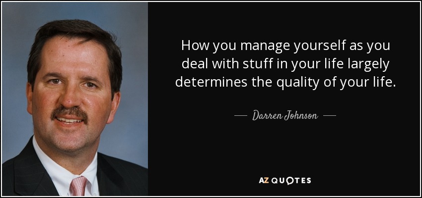 How you manage yourself as you deal with stuff in your life largely determines the quality of your life. - Darren Johnson