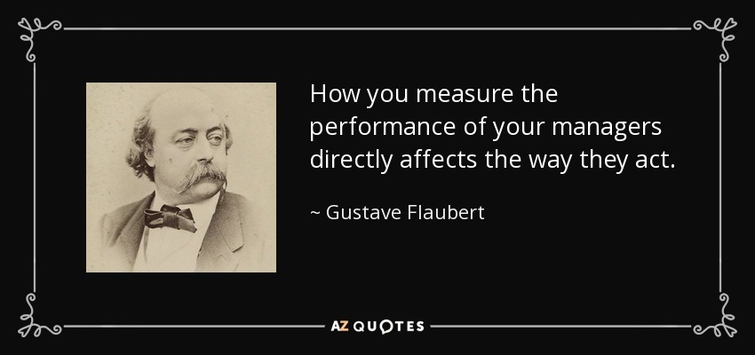 How you measure the performance of your managers directly affects the way they act. - Gustave Flaubert