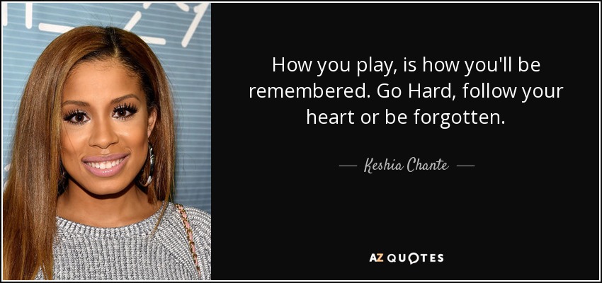 How you play, is how you'll be remembered. Go Hard, follow your heart or be forgotten. - Keshia Chante