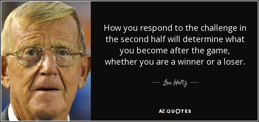How you respond to the challenge in the second half will determine what you become after the game, whether you are a winner or a loser. - Lou Holtz