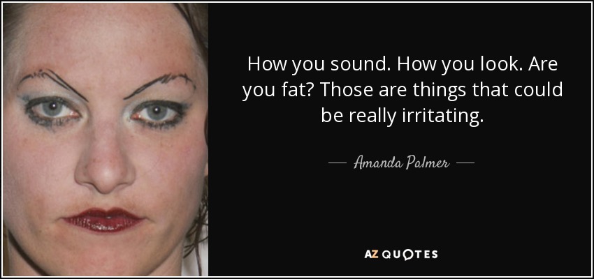 How you sound. How you look. Are you fat? Those are things that could be really irritating. - Amanda Palmer