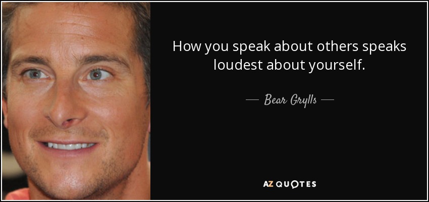 How you speak about others speaks loudest about yourself. - Bear Grylls
