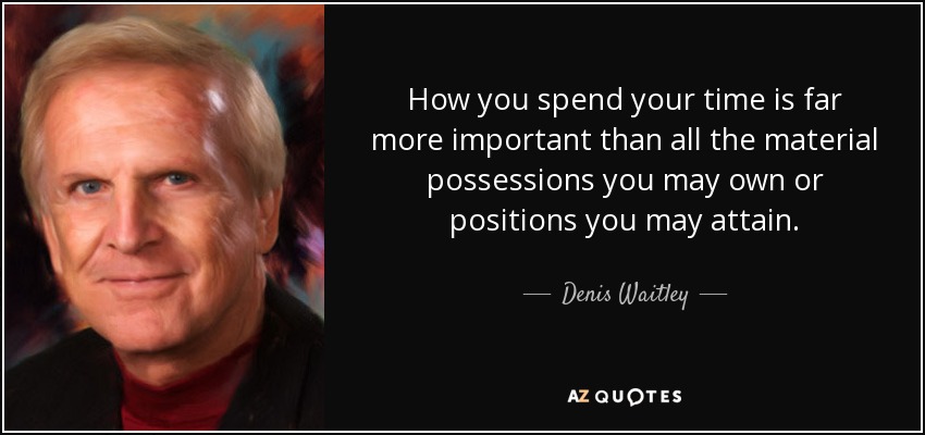 How you spend your time is far more important than all the material possessions you may own or positions you may attain. - Denis Waitley