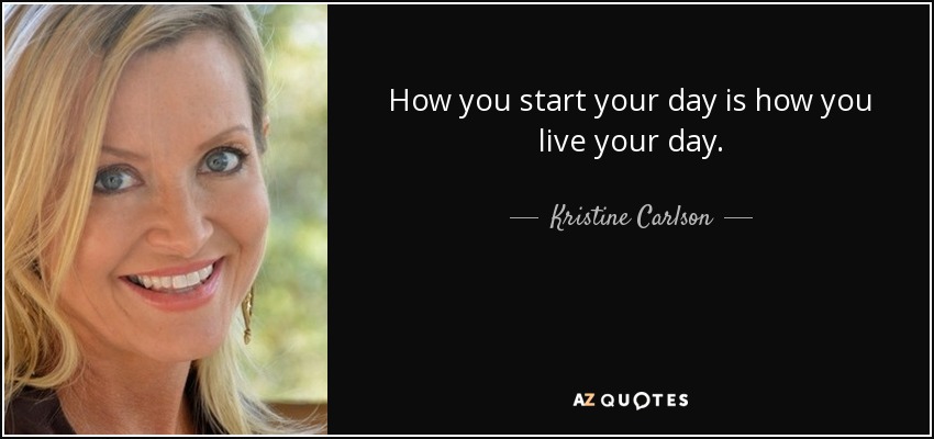 How you start your day is how you live your day. - Kristine Carlson
