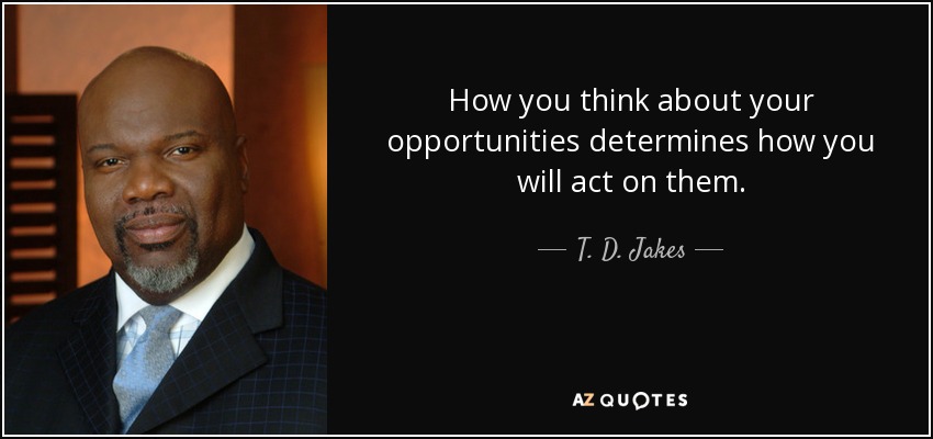 How you think about your opportunities determines how you will act on them. - T. D. Jakes