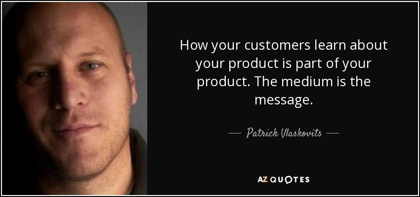 How your customers learn about your product is part of your product. The medium is the message. - Patrick Vlaskovits
