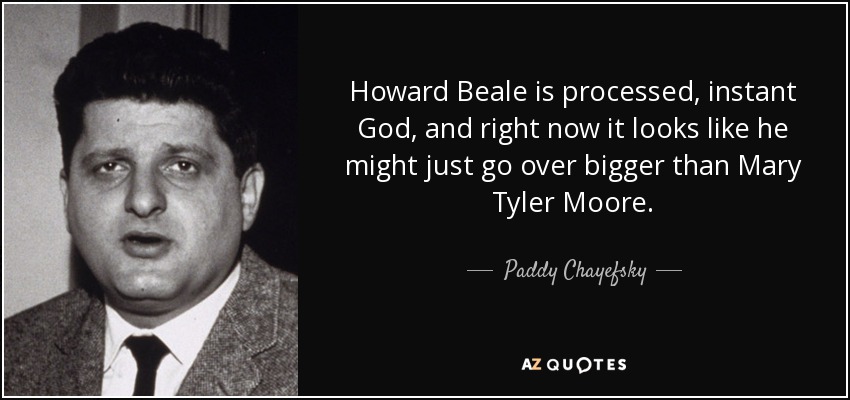 Howard Beale is processed, instant God, and right now it looks like he might just go over bigger than Mary Tyler Moore. - Paddy Chayefsky