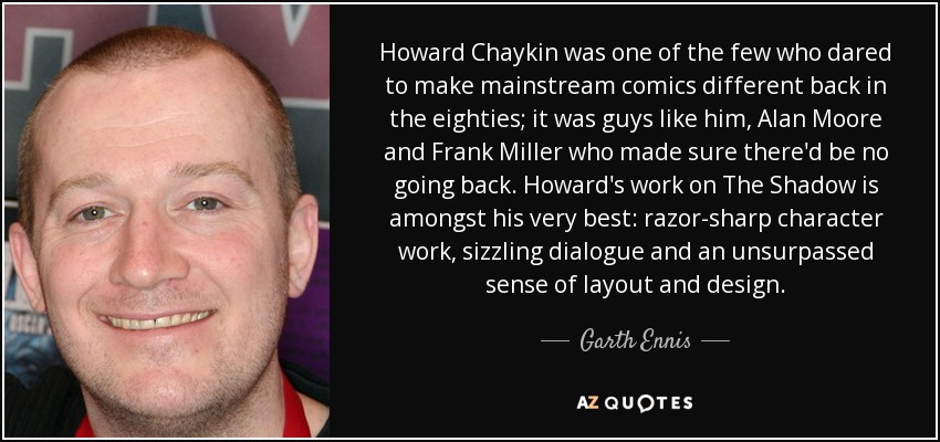 Howard Chaykin was one of the few who dared to make mainstream comics different back in the eighties; it was guys like him, Alan Moore and Frank Miller who made sure there'd be no going back. Howard's work on The Shadow is amongst his very best: razor-sharp character work, sizzling dialogue and an unsurpassed sense of layout and design. - Garth Ennis