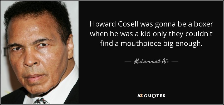 Howard Cosell was gonna be a boxer when he was a kid only they couldn't find a mouthpiece big enough. - Muhammad Ali