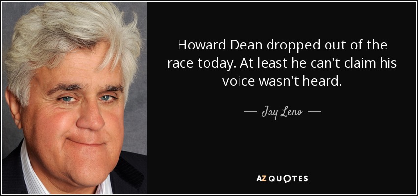 Howard Dean dropped out of the race today. At least he can't claim his voice wasn't heard. - Jay Leno