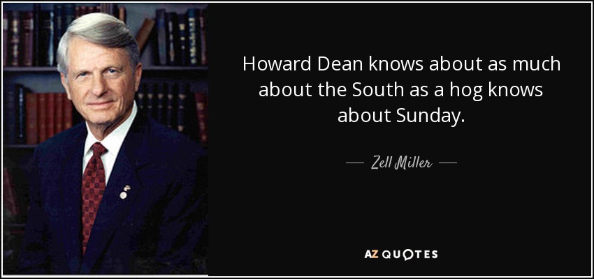 Howard Dean knows about as much about the South as a hog knows about Sunday. - Zell Miller