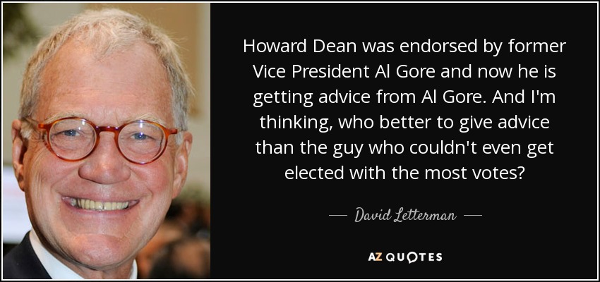 Howard Dean was endorsed by former Vice President Al Gore and now he is getting advice from Al Gore. And I'm thinking, who better to give advice than the guy who couldn't even get elected with the most votes? - David Letterman