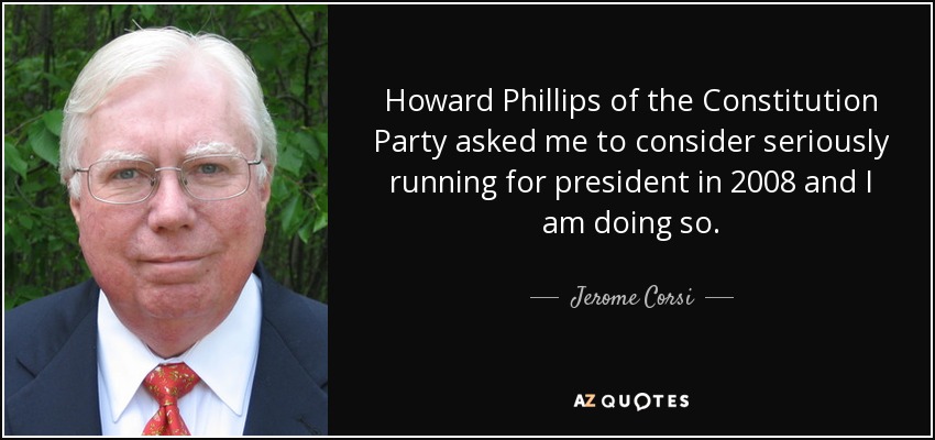 Howard Phillips of the Constitution Party asked me to consider seriously running for president in 2008 and I am doing so. - Jerome Corsi