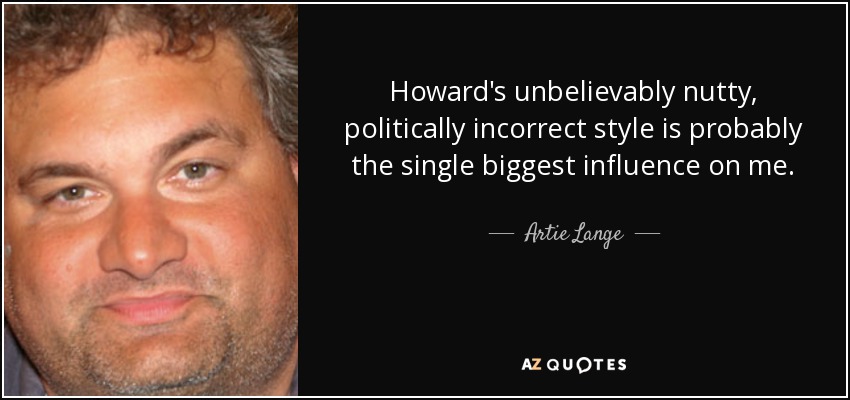 Howard's unbelievably nutty, politically incorrect style is probably the single biggest influence on me. - Artie Lange