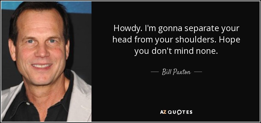 Howdy. I'm gonna separate your head from your shoulders. Hope you don't mind none. - Bill Paxton
