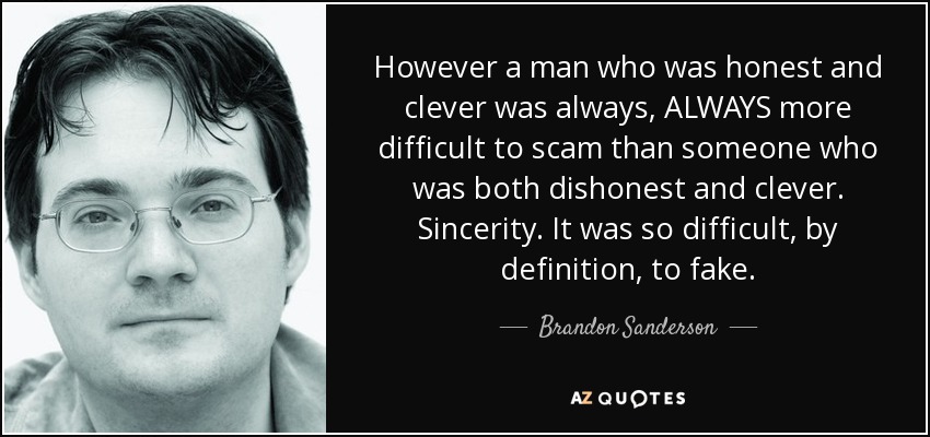 However a man who was honest and clever was always, ALWAYS more difficult to scam than someone who was both dishonest and clever. Sincerity. It was so difficult , by definition, to fake. - Brandon Sanderson