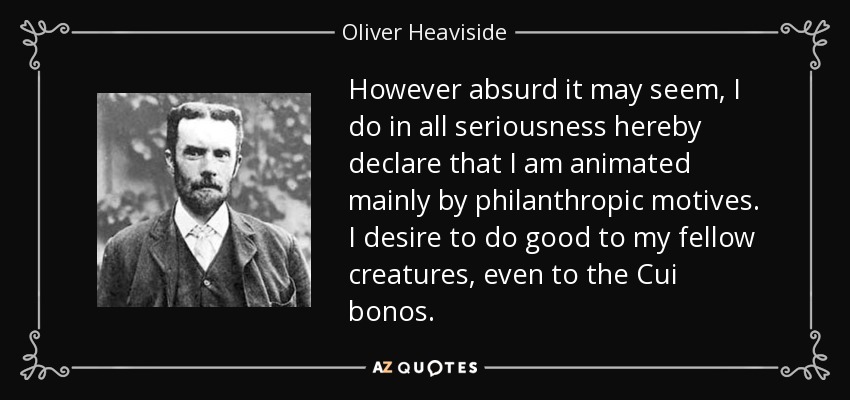 However absurd it may seem, I do in all seriousness hereby declare that I am animated mainly by philanthropic motives. I desire to do good to my fellow creatures, even to the Cui bonos. - Oliver Heaviside