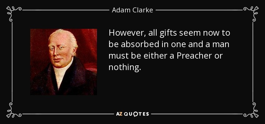 However, all gifts seem now to be absorbed in one and a man must be either a Preacher or nothing. - Adam Clarke