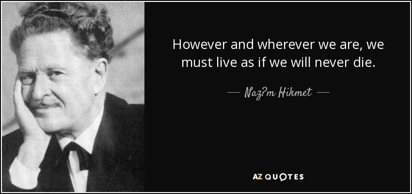 However and wherever we are, we must live as if we will never die. - Naz?m Hikmet